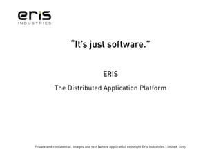 Private and confidential. Images and text (where applicable) copyright Eris Industries Limited, 2015.
“It’s just software.”
ERIS
The Distributed Application Platform
 