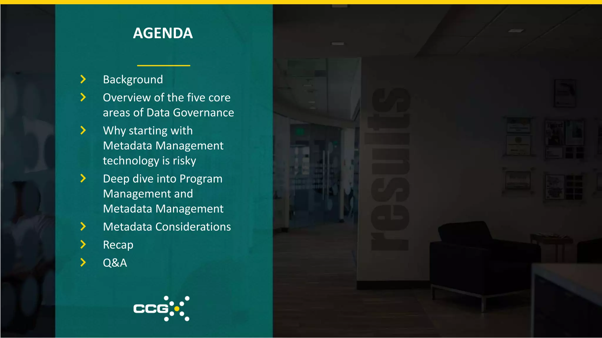 Background
Overview of the five core
areas of Data Governance
Why starting with
Metadata Management
technology is risky
Deep dive into Program
Management and
Metadata Management
Metadata Considerations
Recap
Q&A
AGENDA
 