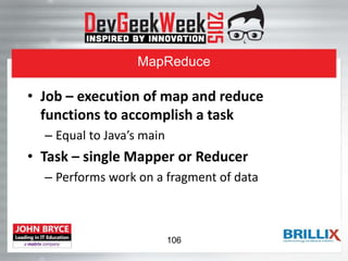 MapReduce
• Job – execution of map and reduce
functions to accomplish a task
– Equal to Java’s main
• Task – single Mapper or Reducer
– Performs work on a fragment of data
106
 