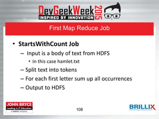 First Map Reduce Job
• StartsWithCount Job
– Input is a body of text from HDFS
• In this case hamlet.txt
– Split text into tokens
– For each first letter sum up all occurrences
– Output to HDFS
108
 