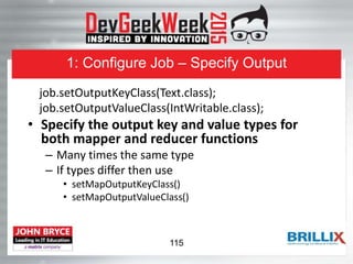 1: Configure Job – Specify Output
job.setOutputKeyClass(Text.class);
job.setOutputValueClass(IntWritable.class);
• Specify the output key and value types for
both mapper and reducer functions
– Many times the same type
– If types differ then use
• setMapOutputKeyClass()
• setMapOutputValueClass()
115
 