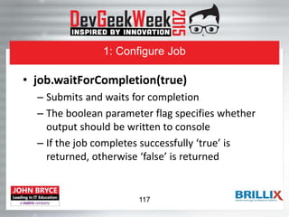 1: Configure Job
• job.waitForCompletion(true)
– Submits and waits for completion
– The boolean parameter flag specifies whether
output should be written to console
– If the job completes successfully ‘true’ is
returned, otherwise ‘false’ is returned
117
 