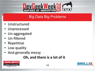Big Data Big Problems
• Unstructured
• Unprocessed
• Un-aggregated
• Un-filtered
• Repetitive
• Low quality
• And generally messy
Oh, and there is a lot of it
14
 