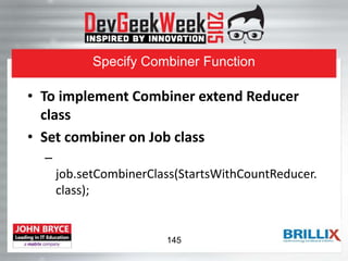 Specify Combiner Function
• To implement Combiner extend Reducer
class
• Set combiner on Job class
–
job.setCombinerClass(StartsWithCountReducer.
class);
145
 