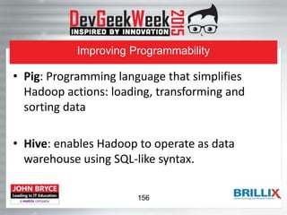 Improving Programmability
• Pig: Programming language that simplifies
Hadoop actions: loading, transforming and
sorting data
• Hive: enables Hadoop to operate as data
warehouse using SQL-like syntax.
156
 