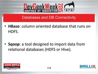 Databases and DB Connectivity
• HBase: column oriented database that runs on
HDFS.
• Sqoop: a tool designed to import data from
relational databases (HDFS or Hive).
174
 