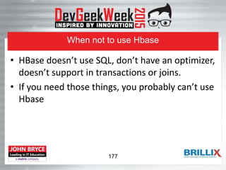 When not to use Hbase
• HBase doesn’t use SQL, don’t have an optimizer,
doesn’t support in transactions or joins.
• If you need those things, you probably can’t use
Hbase
177
 