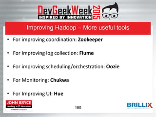 Improving Hadoop – More useful tools
• For improving coordination: Zookeeper
• For Improving log collection: Flume
• For improving scheduling/orchestration: Oozie
• For Monitoring: Chukwa
• For Improving UI: Hue
180
 