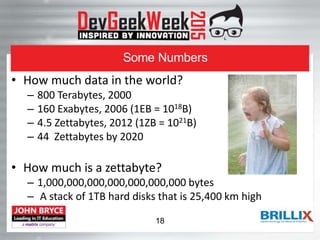 Some Numbers
• How much data in the world?
– 800 Terabytes, 2000
– 160 Exabytes, 2006 (1EB = 1018B)
– 4.5 Zettabytes, 2012 (1ZB = 1021B)
– 44 Zettabytes by 2020
• How much is a zettabyte?
– 1,000,000,000,000,000,000,000 bytes
– A stack of 1TB hard disks that is 25,400 km high
18
 