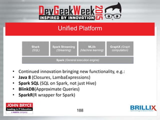 Unified Platform
• Continued innovation bringing new functionality, e.g.:
• Java 8 (Closures, LambaExpressions)
• Spark SQL (SQL on Spark, not just Hive)
• BlinkDB(Approximate Queries)
• SparkR(R wrapper for Spark)
188
 