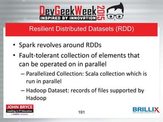 Resilient Distributed Datasets (RDD)
• Spark revolves around RDDs
• Fault-tolerant collection of elements that
can be operated on in parallel
– Parallelized Collection: Scala collection which is
run in parallel
– Hadoop Dataset: records of files supported by
Hadoop
191
 