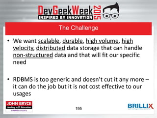 The Challenge
• We want scalable, durable, high volume, high
velocity, distributed data storage that can handle
non-structured data and that will fit our specific
need
• RDBMS is too generic and doesn’t cut it any more –
it can do the job but it is not cost effective to our
usages
195
 