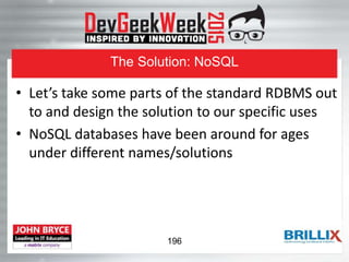 The Solution: NoSQL
• Let’s take some parts of the standard RDBMS out
to and design the solution to our specific uses
• NoSQL databases have been around for ages
under different names/solutions
196
 