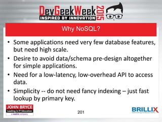Why NoSQL?
• Some applications need very few database features,
but need high scale.
• Desire to avoid data/schema pre-design altogether
for simple applications.
• Need for a low-latency, low-overhead API to access
data.
• Simplicity -- do not need fancy indexing – just fast
lookup by primary key.
201
 