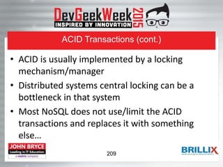 ACID Transactions (cont.)
• ACID is usually implemented by a locking
mechanism/manager
• Distributed systems central locking can be a
bottleneck in that system
• Most NoSQL does not use/limit the ACID
transactions and replaces it with something
else…
209
 