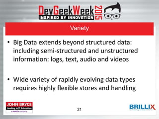 Variety
• Big Data extends beyond structured data:
including semi-structured and unstructured
information: logs, text, audio and videos
• Wide variety of rapidly evolving data types
requires highly flexible stores and handling
21
 