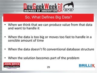 So, What Defines Big Data?
• When we think that we can produce value from that data
and want to handle it
• When the data is too big or moves too fast to handle in a
sensible amount of time
• When the data doesn’t fit conventional database structure
• When the solution becomes part of the problem
29
 