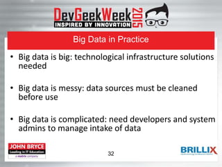 Big Data in Practice
• Big data is big: technological infrastructure solutions
needed
• Big data is messy: data sources must be cleaned
before use
• Big data is complicated: need developers and system
admins to manage intake of data
32
 