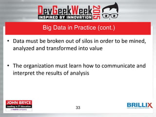 Big Data in Practice (cont.)
• Data must be broken out of silos in order to be mined,
analyzed and transformed into value
• The organization must learn how to communicate and
interpret the results of analysis
33
 