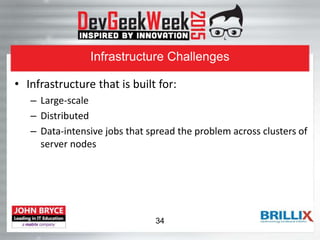 Infrastructure Challenges
• Infrastructure that is built for:
– Large-scale
– Distributed
– Data-intensive jobs that spread the problem across clusters of
server nodes
34
 