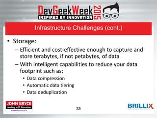 Infrastructure Challenges (cont.)
• Storage:
– Efficient and cost-effective enough to capture and
store terabytes, if not petabytes, of data
– With intelligent capabilities to reduce your data
footprint such as:
• Data compression
• Automatic data tiering
• Data deduplication
35
 