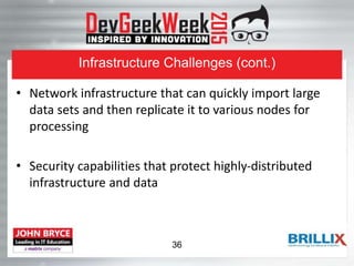 Infrastructure Challenges (cont.)
• Network infrastructure that can quickly import large
data sets and then replicate it to various nodes for
processing
• Security capabilities that protect highly-distributed
infrastructure and data
36
 