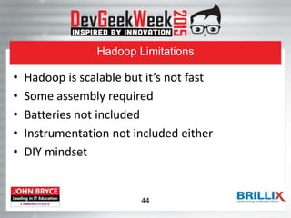 Hadoop Limitations
• Hadoop is scalable but it’s not fast
• Some assembly required
• Batteries not included
• Instrumentation not included either
• DIY mindset
44
 