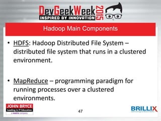 Hadoop Main Components
• HDFS: Hadoop Distributed File System –
distributed file system that runs in a clustered
environment.
• MapReduce – programming paradigm for
running processes over a clustered
environments.
47
 