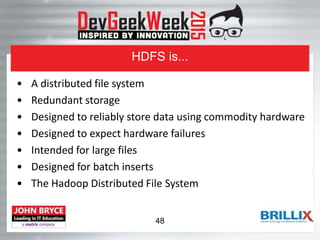 HDFS is...
• A distributed file system
• Redundant storage
• Designed to reliably store data using commodity hardware
• Designed to expect hardware failures
• Intended for large files
• Designed for batch inserts
• The Hadoop Distributed File System
48
 