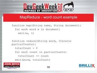 MapReduce - word count example
function map(String name, String document):
for each word w in document:
emit(w, 1)
function reduce(String word, Iterator
partialCounts):
totalCount = 0
for each count in partialCounts:
totalCount += count
emit(word, totalCount)
55
 