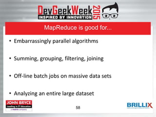 MapReduce is good for...
• Embarrassingly parallel algorithms
• Summing, grouping, filtering, joining
• Off-line batch jobs on massive data sets
• Analyzing an entire large dataset
58
 