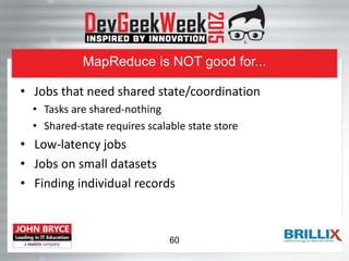 MapReduce is NOT good for...
• Jobs that need shared state/coordination
• Tasks are shared-nothing
• Shared-state requires scalable state store
• Low-latency jobs
• Jobs on small datasets
• Finding individual records
60
 