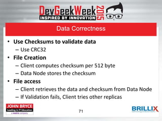 Data Correctness
• Use Checksums to validate data
– Use CRC32
• File Creation
– Client computes checksum per 512 byte
– Data Node stores the checksum
• File access
– Client retrieves the data and checksum from Data Node
– If Validation fails, Client tries other replicas
71
 