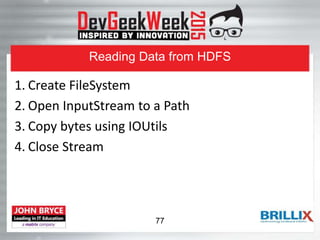 Reading Data from HDFS
1. Create FileSystem
2. Open InputStream to a Path
3. Copy bytes using IOUtils
4. Close Stream
77
 