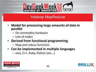Hadoop MapReduce
• Model for processing large amounts of data in
parallel
– On commodity hardware
– Lots of nodes
• Derived from functional programming
– Map and reduce functions
• Can be implemented in multiple languages
– Java, C++, Ruby, Python (etc...)
92
 