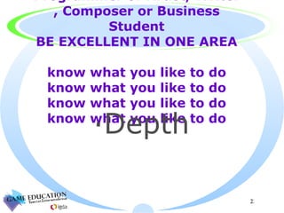 Programmer or Artist, Writer , Composer or Business Student BE EXCELLENT IN ONE AREA know what you like to do know what you like to do know what you like to do know what you like to do Depth 