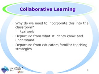 Collaborative Learning Why do we need to incorporate this into the classroom? Real World Departure from what students know and understand Departure from educators familiar teaching strategies 