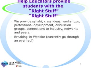Help Educators provide students with the  “Right Stuff” “Right Stuff” We provide syllabi, class ideas, workshops, professional development, discussion groups, connections to industry, networks and peers. Breaking In Website (currently go through an overhaul) 