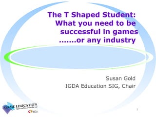 The T Shaped Student:  What you need to be  successful in games  .......or any industry  ,[object Object],[object Object]