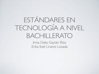 ESTÁNDARES EN
TECNOLOGÍA A NIVEL
BACHILLERATO
Irma Delia Gaytán Ríos
Erika Itzel Linares Lozada
 