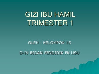GIZI IBU HAMIL
  TRIMESTER 1

   OLEH : KELOMPOK 15

D-IV BIDAN PENDIDIK FK USU
 