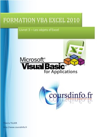 FORMATION VBA EXCEL 2010
                  Livret 3 – Les objets d’Excel




Thierry TILLIER
http://www.coursdinfo.fr
 