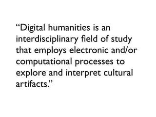 “Digital humanities is an
interdisciplinary ﬁeld of study
that employs electronic and/or
computational processes to
explore and interpret cultural
artifacts.”
 