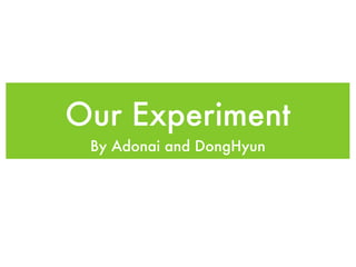 Our Experiment
 By Adonai and DongHyun
 