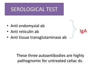 SEROLOGICAL TEST
• Anti endomysial ab
• Anti reticulin ab
• Anti tissue transglutaminase ab
IgA
These three autoantibodies are highly
pathognomic for untreated celiac ds.
 