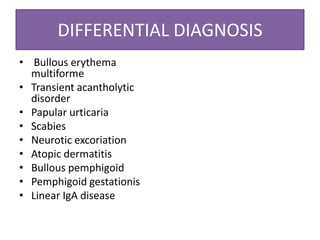 DIFFERENTIAL DIAGNOSIS
• Bullous erythema
multiforme
• Transient acantholytic
disorder
• Papular urticaria
• Scabies
• Neurotic excoriation
• Atopic dermatitis
• Bullous pemphigoid
• Pemphigoid gestationis
• Linear IgA disease
 