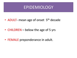 EPIDEMIOLOGY
• ADULT- mean age of onset 5th decade
• CHILDREN – below the age of 5 yrs
• FEMALE preponderance in adult.
 