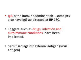 • IgA is the immunodominant ab , some pts
also have IgG ab directed at BP 180.
• Triggers such as drugs, infection and
autoimmune conditions have been
implicated.
• Sensitised against external antigen (virus
antigen)
 