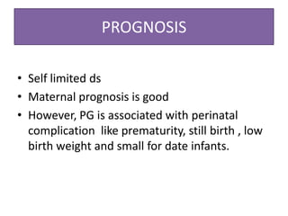 PROGNOSIS
• Self limited ds
• Maternal prognosis is good
• However, PG is associated with perinatal
complication like prematurity, still birth , low
birth weight and small for date infants.
 
