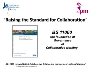 BS 11000 the worlds first Collaborative Relationship management national standard
© copyright Midas Projects Ltd October 2013
‘Raising the Standard for Collaboration’
BS 11000
the foundation of
Governance
of
Collaborative working
 